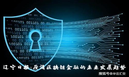 辽宁日报:厘清区块链金融的未来发展趋势