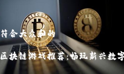 思考一个符合大众和的
国外免费区块链游戏推荐:畅玩新兴数字娱乐世界