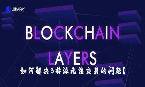如何解决B特派无法交易的问题?