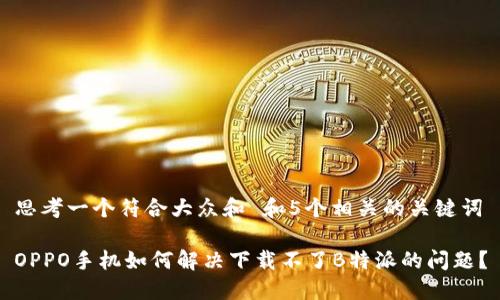 思考一个符合大众和 和5个相关的关键词
OPPO手机如何解决下载不了B特派的问题?