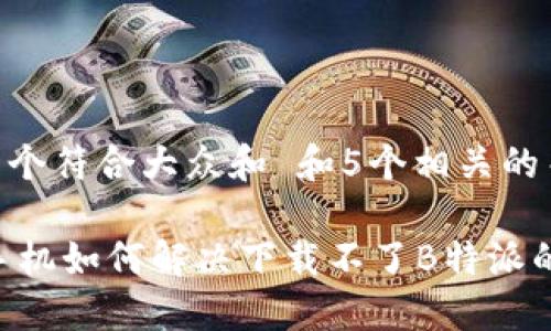 思考一个符合大众和 和5个相关的关键词
OPPO手机如何解决下载不了B特派的问题?