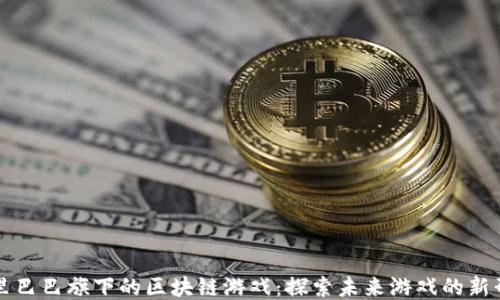 阿里巴巴旗下的区块链游戏:探索未来游戏的新形态