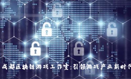 成都区块链游戏工作室:引领游戏产业新时代
