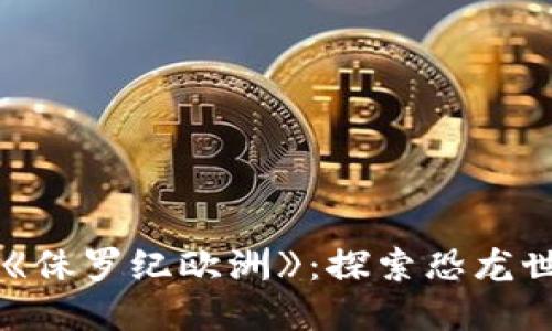 区块链游戏《侏罗纪欧洲》:探索恐龙世界的新纪元