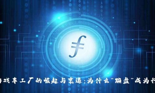 区块链游戏车工厂的崛起与衰退:为什么“蹦盘”成为行业热点?