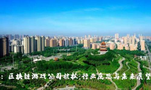 : 区块链游戏公司被抓:行业反思与未来展望