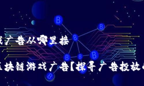 区块链游戏广告从哪里接
如何接入区块链游戏广告?探寻广告投放的最佳渠道