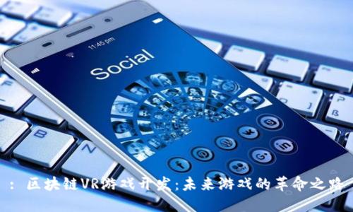 : 区块链VR游戏开发:未来游戏的革命之路