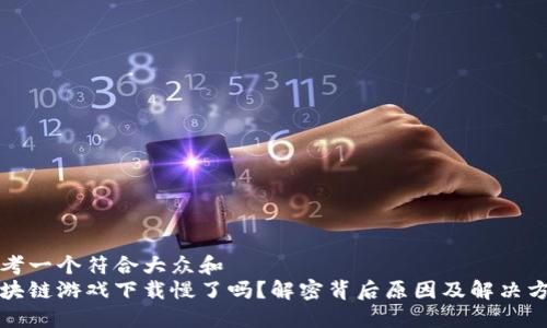 思考一个符合大众和  
区块链游戏下载慢了吗？解密背后原因及解决方案