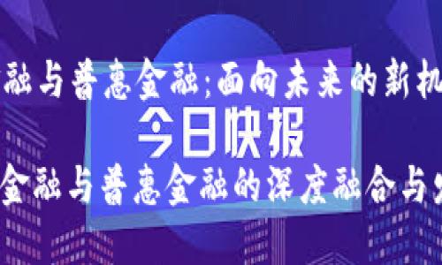 区块链金融与普惠金融：面向未来的新机遇与挑战

: 区块链金融与普惠金融的深度融合与发展现状