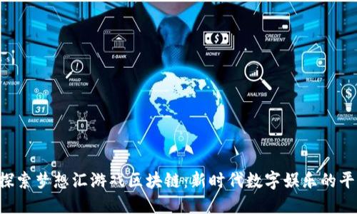 探索梦想汇游戏区块链:新时代数字娱乐的平台