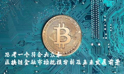 思考一个符合大众和  
区块链金融市场规模分析及未来发展前景