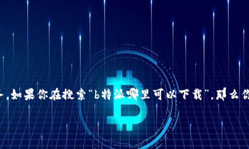 特派通常是指某种特定的应用程序、软件或服务，用于某些特定功能或任务。如果你在搜索“b特派哪里可以下载”，那么你可能想要找到一个安全可靠的下载源。以下是一些相关信息，你可以参考。

### b特派软件下载指南