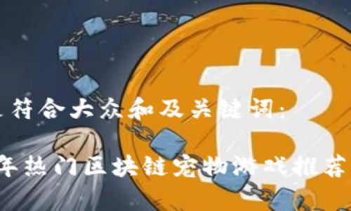 以下是符合大众和及关键词:
2019年热门区块链宠物游戏推荐与分析