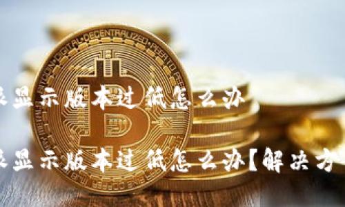 比特派显示版本过低怎么办

比特派显示版本过低怎么办？解决方案详解