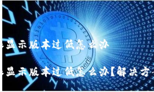 比特派显示版本过低怎么办

比特派显示版本过低怎么办？解决方案详解