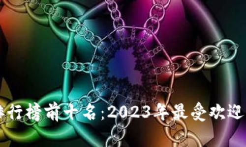 区块链网络游戏排行榜前十名：2023年最受欢迎的区块链游戏推荐