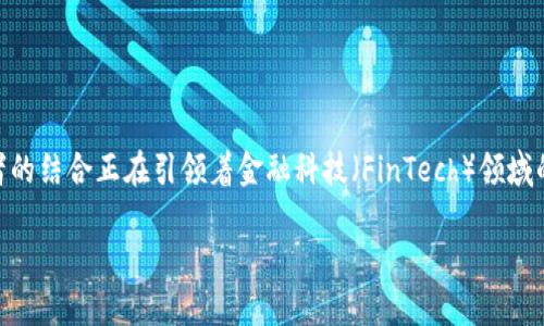 区块链 和金融市场是现代经济发展的两个重要领域，二者的结合正在引领着金融科技（FinTech）领域的变革。针对这一主题，我们将通过以下结构进行详细阐述。

区块链技术在金融市场中的应用与特点