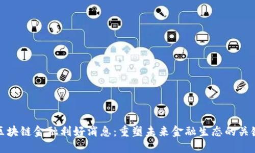 区块链金融利好消息：重塑未来金融生态的关键