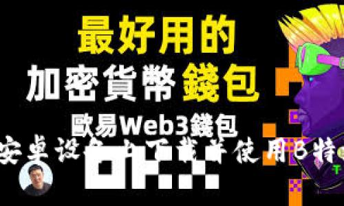 如何在安卓设备上下载并使用B特派密钥?