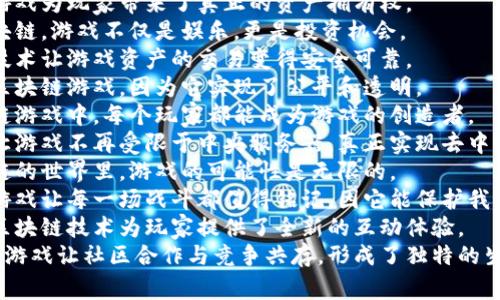 1. 区块链游戏为玩家带来了真正的资产拥有权。
2. 通过区块链，游戏不仅是娱乐，更是投资机会。
3. 区块链技术让游戏资产的交易变得安全可靠。
4. 我喜欢区块链游戏，因为它实现了公平和透明。
5. 在区块链游戏中，每个玩家都能成为游戏的创造者。
6. 区块链让游戏不再受限于中央服务器，真正实现去中心化。
7. 在区块链的世界里，游戏的可能性是无限的。
8. 区块链游戏让每一场战斗都值得铭记，因它能保护我的胜利资产。
9. 创新的区块链技术为玩家提供了全新的互动体验。
10. 区块链游戏让社区合作与竞争共存，形成了独特的生态。