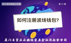   厦门自贸区区块链贸易金融新趋势分析
