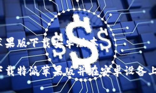 特派苹果版下载安卓版本

如何下载特派苹果版并在安卓设备上使用？