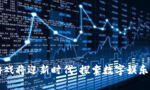 区块链游戏将迎新时代:探索数字娱乐的新边界