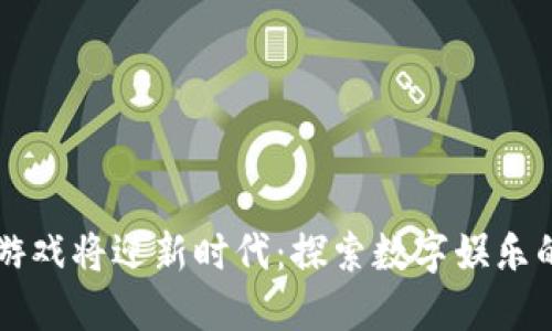 区块链游戏将迎新时代:探索数字娱乐的新边界