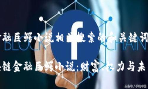 区块链金融巨鳄小说相关搜索的和关键词如下：

探秘区块链金融巨鳄小说：财富、权力与未来的交锋