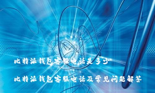 比特派钱包客服电话是多少
比特派钱包客服电话及常见问题解答