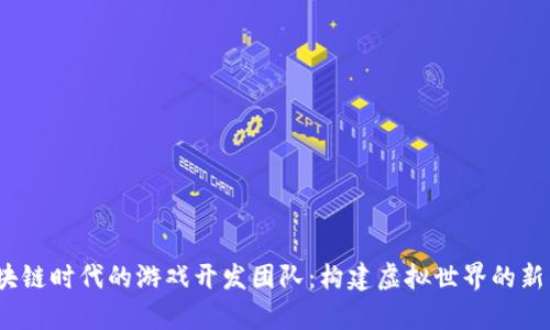 区块链时代的游戏开发团队:构建虚拟世界的新传奇