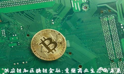 供应链加区块链金融:重塑商业生态的未来