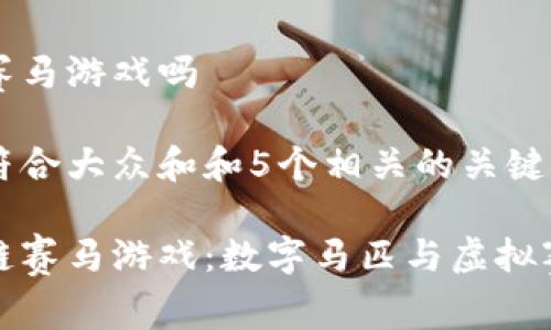 有区块链赛马游戏吗

思考一个符合大众和和5个相关的关键词

探索区块链赛马游戏：数字马匹与虚拟赛道的未来