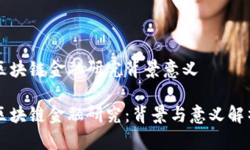 区块链金融研究背景意义
区块链金融研究:背景与意义解析