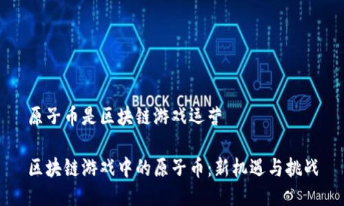 原子币是区块链游戏运营

区块链游戏中的原子币：新机遇与挑战