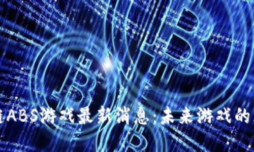 区块链ABS游戏最新消息:未来游戏的颠覆者