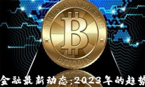 
区块链金融最新动态：2023年的趋势与挑战