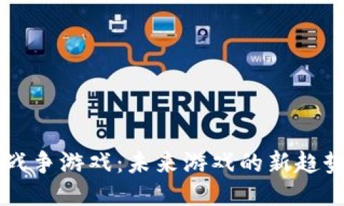 区块链战争游戏：未来游戏的新趋势与玩法