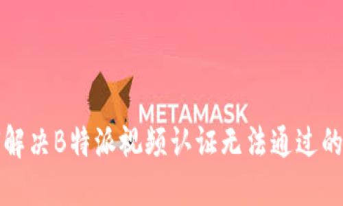如何解决B特派视频认证无法通过的问题