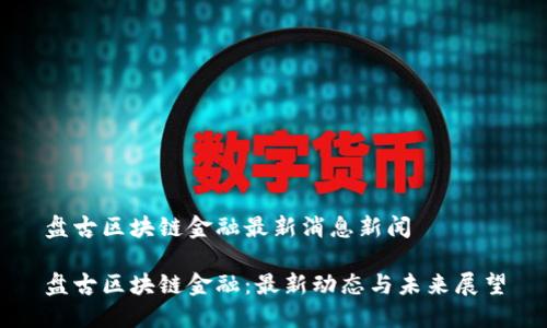 盘古区块链金融最新消息新闻

盘古区块链金融：最新动态与未来展望