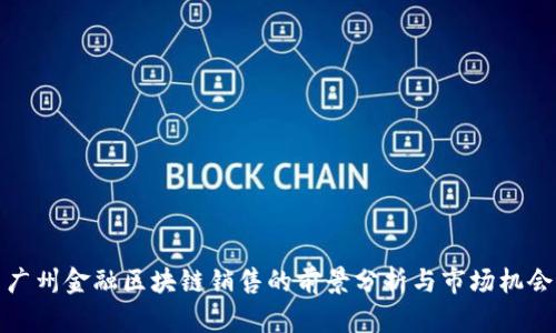 广州金融区块链销售的前景分析与市场机会