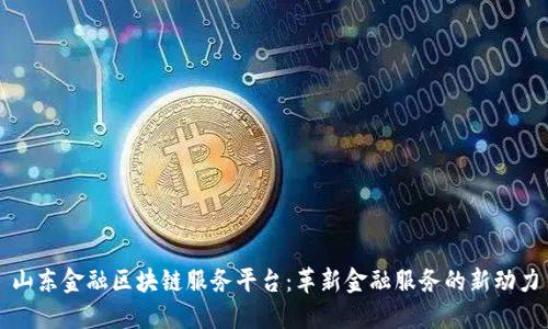 山东金融区块链服务平台：革新金融服务的新动力