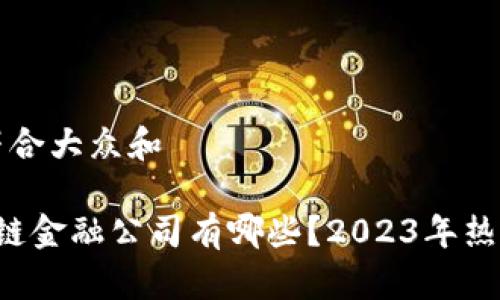 思考一个符合大众和

 上海区块链金融公司有哪些？2023年热门企业一览