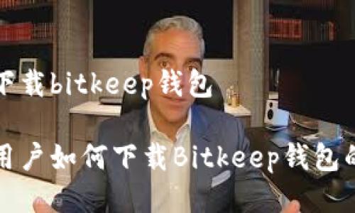小米如何下载bitkeep钱包

小米手机用户如何下载Bitkeep钱包的详细指南