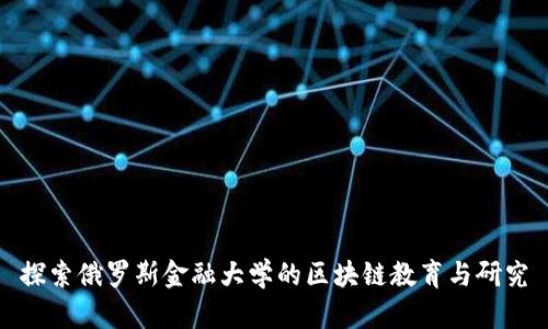 探索俄罗斯金融大学的区块链教育与研究