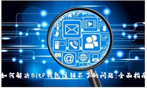 如何解决BitP钱包注销不了的问题：全面指南