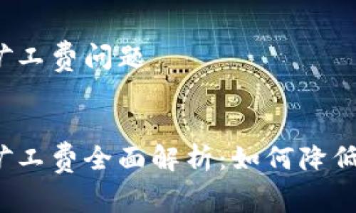 特派钱包矿工费问题


特派钱包矿工费全面解析：如何降低交易成本？