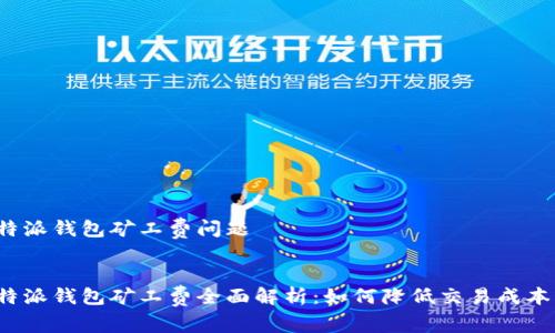 特派钱包矿工费问题


特派钱包矿工费全面解析：如何降低交易成本？