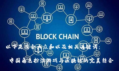 以下是符合大众和以及相关关键词：

 中国角色扮演游戏与区块链的完美结合